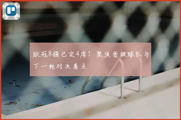 欧冠8强已定4席！聚焦晋级球队与下一轮对决看点