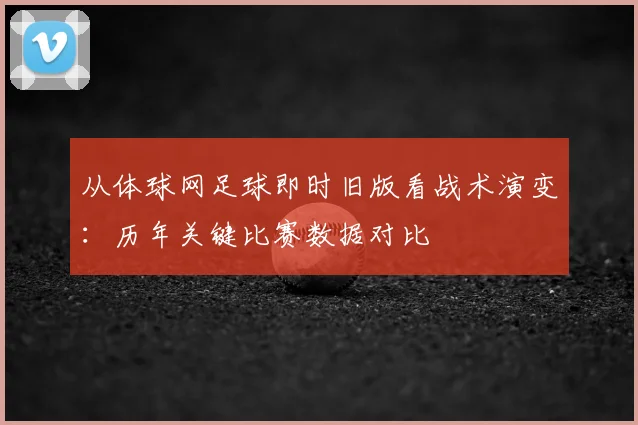 从体球网足球即时旧版看战术演变：历年关键比赛数据对比