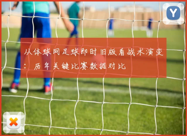 从体球网足球即时旧版看战术演变：历年关键比赛数据对比