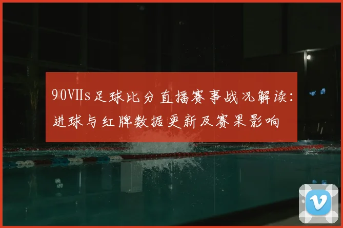 90Ⅴs足球比分直播赛事战况解读：进球与红牌数据更新及赛果影响