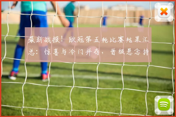 最新战报!欧冠第五轮比赛结果汇总:惊喜与冷门并存,晋级悬念持续