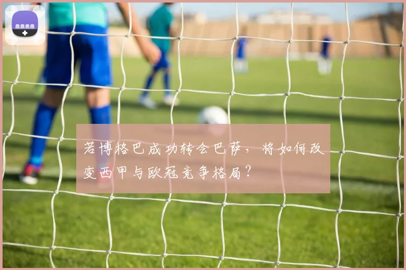 若博格巴成功转会巴萨，将如何改变西甲与欧冠竞争格局？