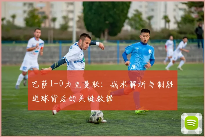 巴萨1-0力克曼联：战术解析与制胜进球背后的关键数据