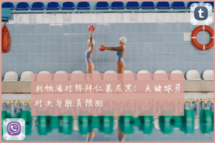 利物浦对阵拜仁慕尼黑：关键球员对决与胜负预测