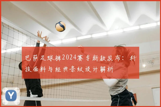 巴萨足球裤2024赛季新款发布:科技面料与经典条纹设计解析