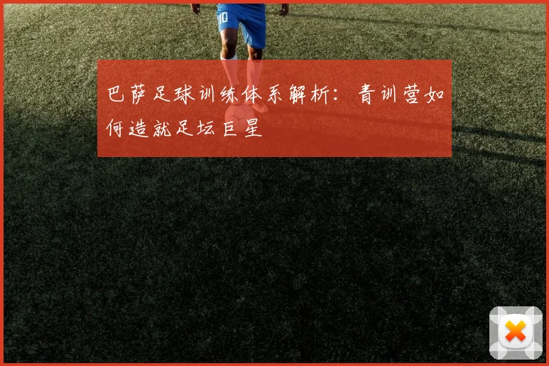 巴萨足球训练体系解析：青训营如何造就足坛巨星