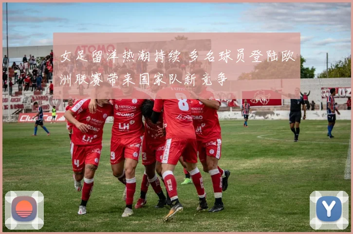 女足留洋热潮持续 多名球员登陆欧洲联赛带来国家队新竞争