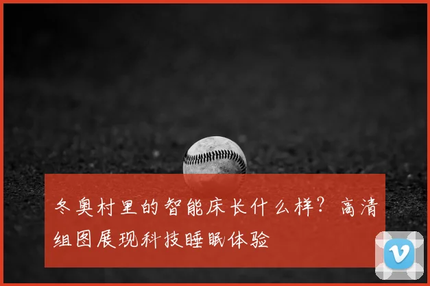 冬奥村里的智能床长什么样？高清组图展现科技睡眠体验