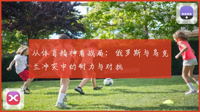 从体育精神看战局：俄罗斯与乌克兰冲突中的耐力与对抗