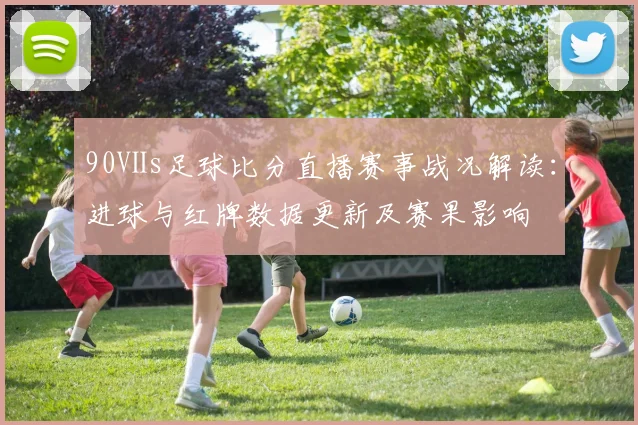 90Ⅴs足球比分直播赛事战况解读：进球与红牌数据更新及赛果影响
