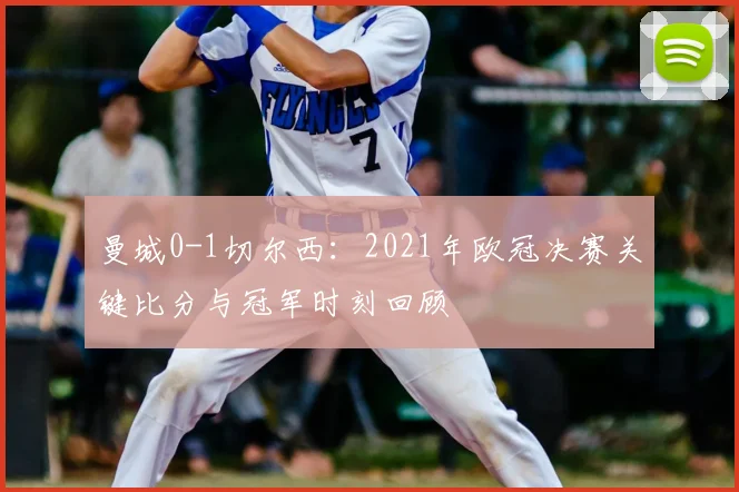 曼城0-1切尔西:2021年欧冠决赛关键比分与冠军时刻回顾