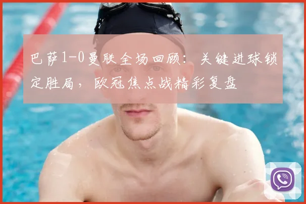 巴萨1-0曼联全场回顾：关键进球锁定胜局，欧冠焦点战精彩复盘