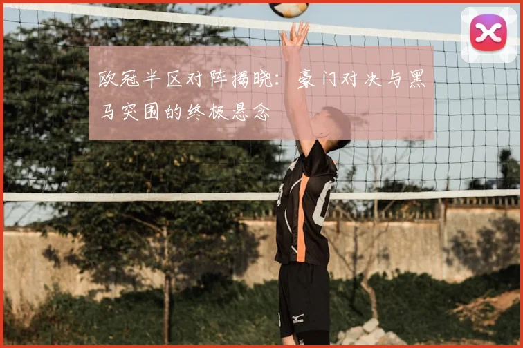 欧冠半区对阵揭晓:豪门对决与黑马突围的终极悬念