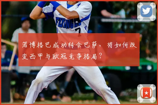 若博格巴成功转会巴萨,将如何改变西甲与欧冠竞争格局?
