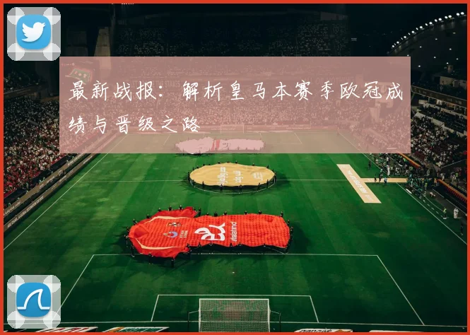 最新战报:解析皇马本赛季欧冠成绩与晋级之路