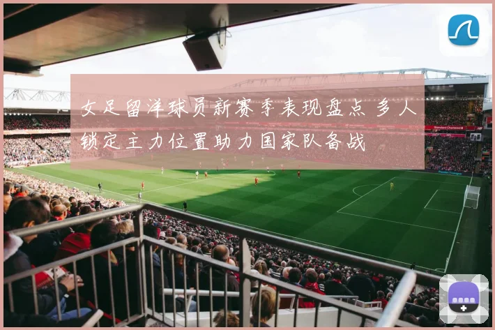 女足留洋球员新赛季表现盘点 多人锁定主力位置助力国家队备战
