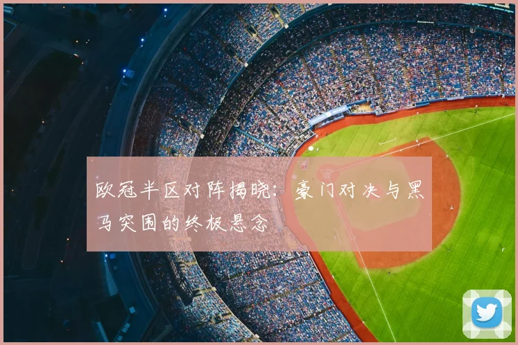 欧冠半区对阵揭晓:豪门对决与黑马突围的终极悬念