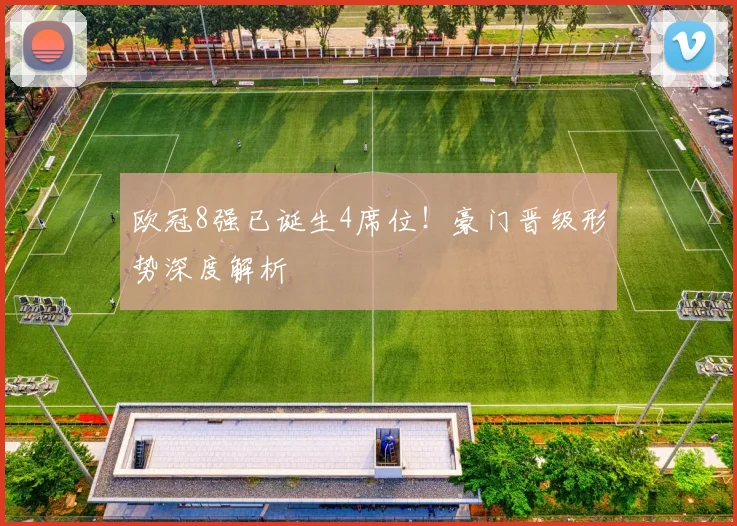 欧冠8强已诞生4席位！豪门晋级形势深度解析