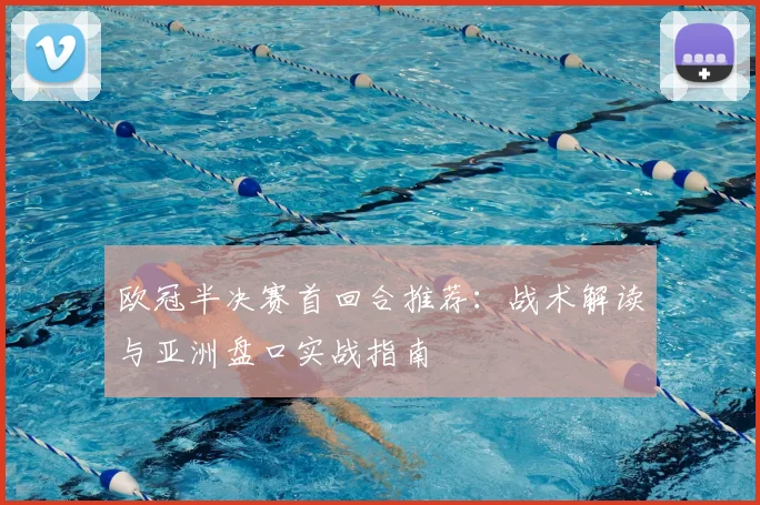 欧冠半决赛首回合推荐：战术解读与亚洲盘口实战指南