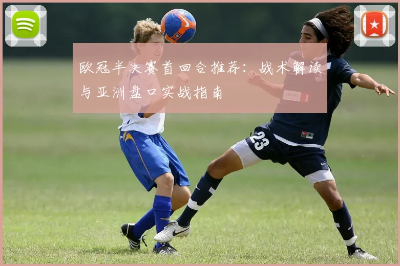 欧冠半决赛首回合推荐：战术解读与亚洲盘口实战指南